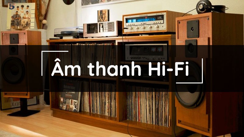 Âm thanh hi fi mang lại trải nghiệm âm thanh trọn vẹn