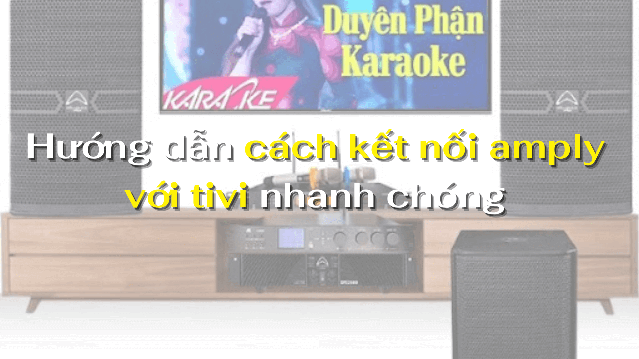 Hướng dẫn cách kết nối amply với tivi nhanh chóng