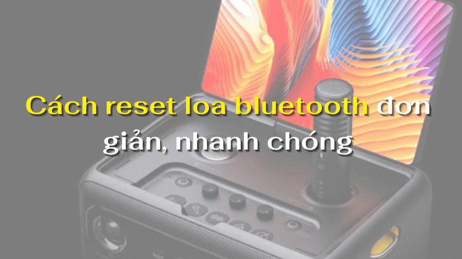 Cách reset loa bluetooth đơn giản, nhanh chóng