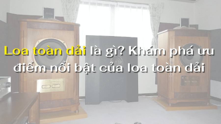 Loa toàn dải là gì? Khám phá ưu điểm nổi bật của loa toàn dải