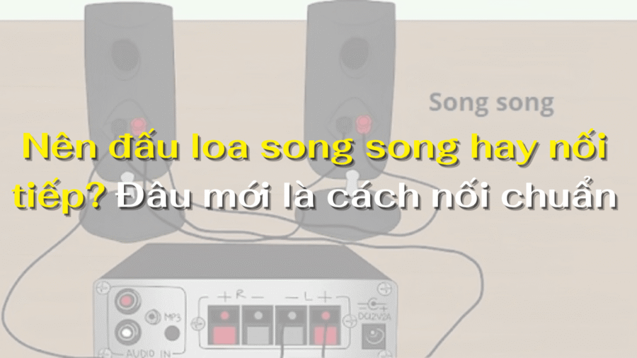 Nên đấu loa song song hay nối tiếp? Đâu mới là cách nối chuẩn