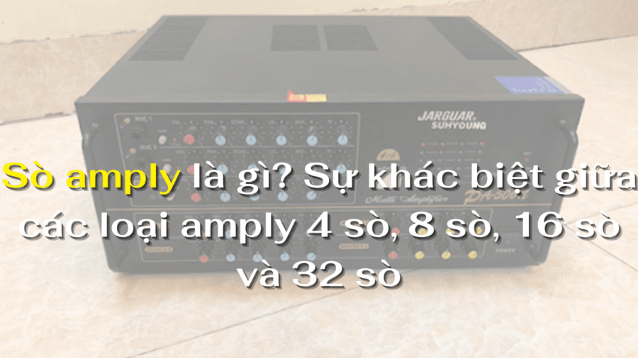 Sò amply là gì? Sự khác biệt giữa các loại amply 4 sò, 8 sò, 16 sò và 32 sò