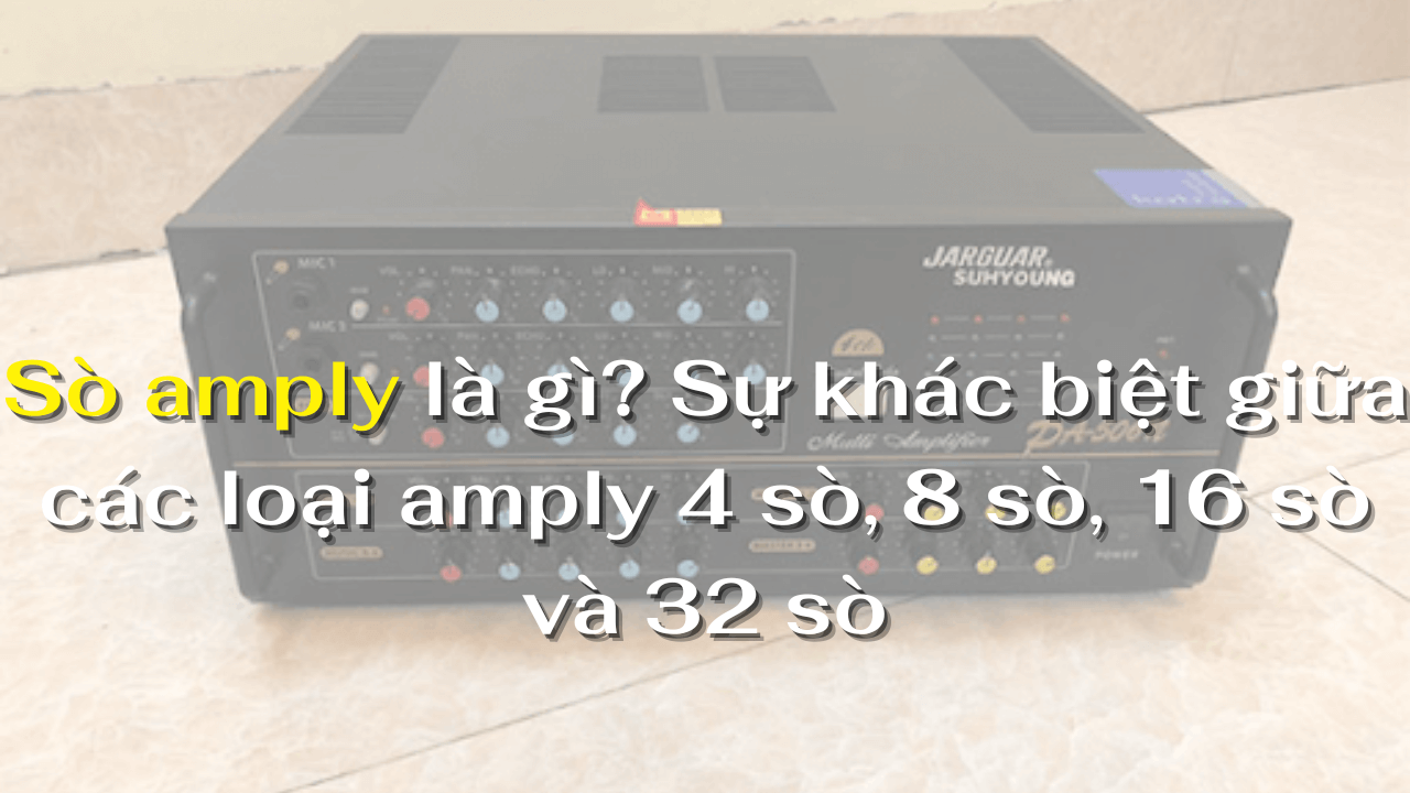 Sò amply là gì? Sự khác biệt giữa các loại amply 4 sò, 8 sò, 16 sò và 32 sò