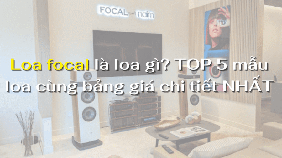 Loa focal là loa gì? TOP 5 mẫu loa cùng bảng giá chi tiết NHẤT