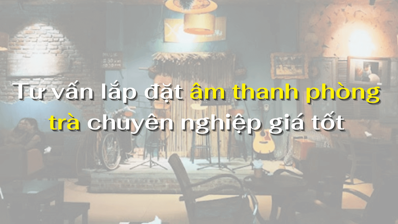 Tư vấn lắp đặt âm thanh phòng trà chuyên nghiệp giá tốt