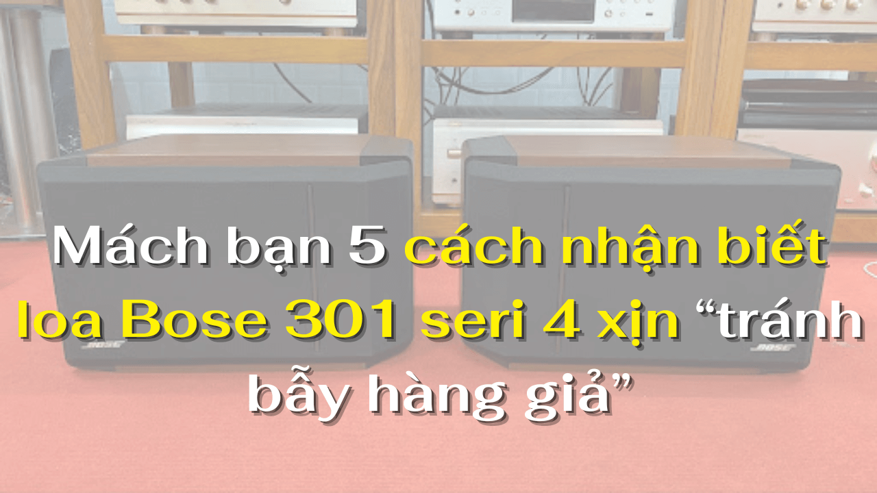Mách bạn 5 cách nhận biết loa Bose 301 seri 4 xịn  “tránh bẫy hàng giả”