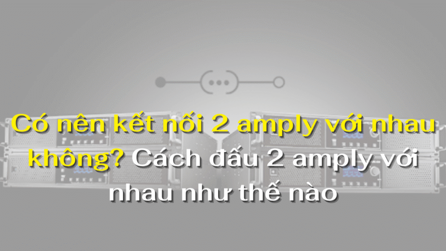 Có nên kết nối 2 amply với nhau không?