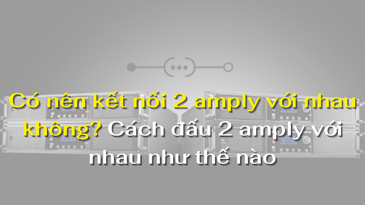 Có nên kết nối 2 amply với nhau không?