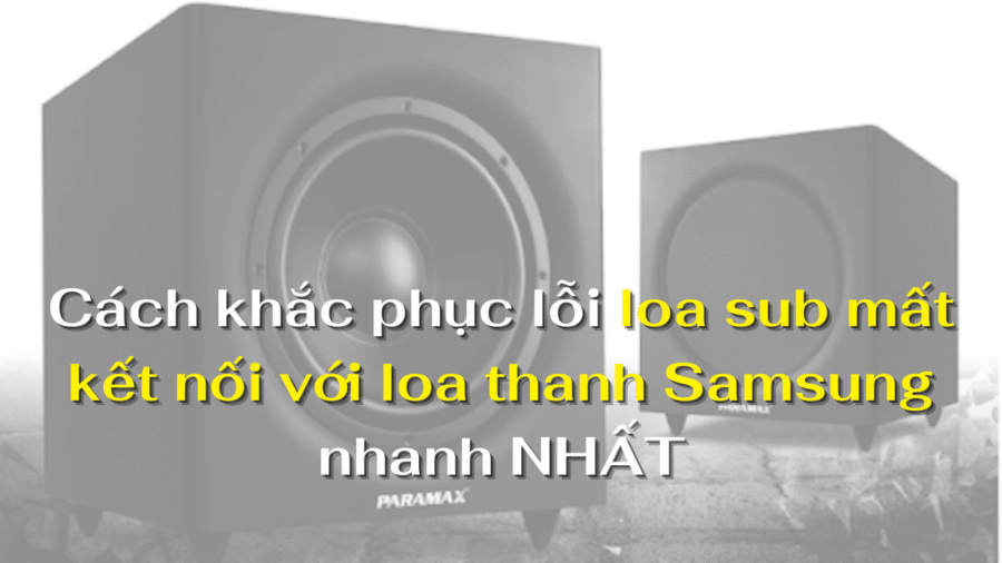 Cách khắc phục lỗi loa sub mất kết nối với loa thanh Samsung nhanh NHẤT