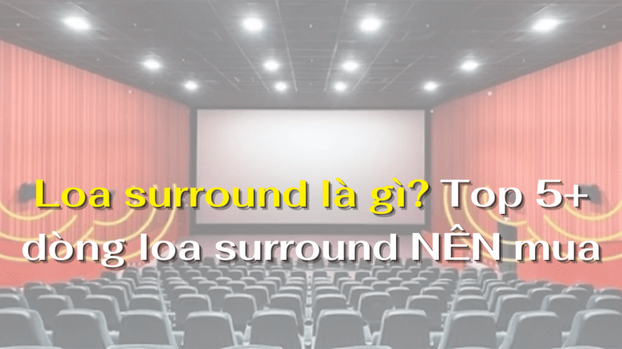 Loa surround là gì? Top 5+ dòng loa surround NÊN mua