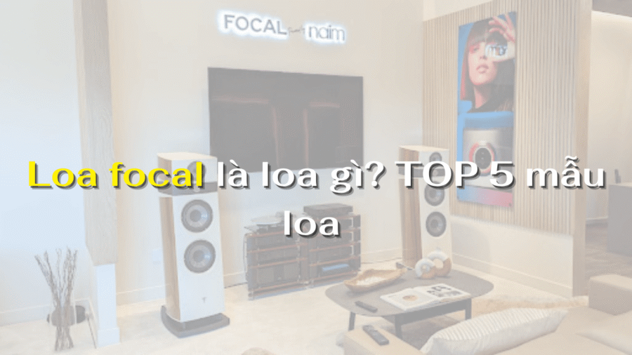 Loa focal là loa gì? TOP 5 mẫu loa cùng bảng giá chi tiết NHẤT