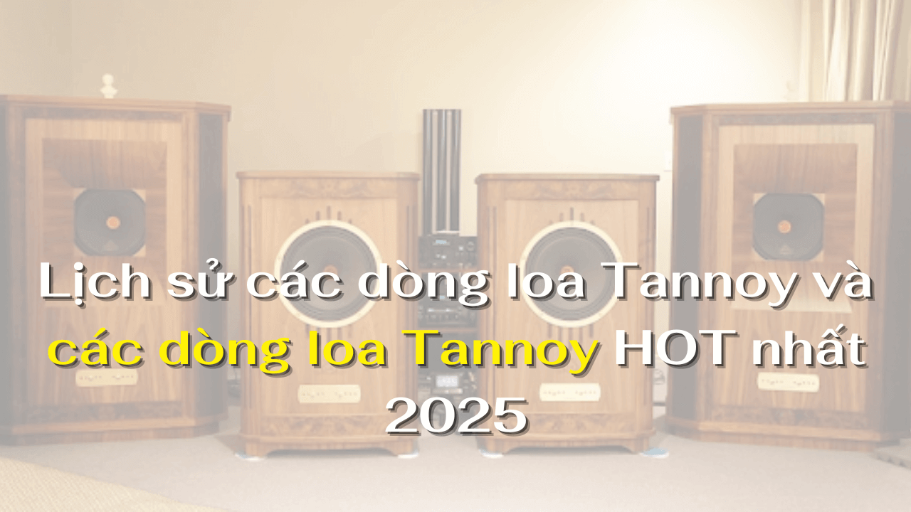 Lịch sử các dòng loa Tannoy và các dòng loa Tannoy HOT nhất 2025